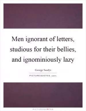 Men ignorant of letters, studious for their bellies, and ignominiously lazy Picture Quote #1