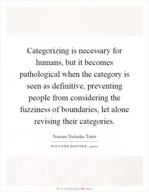 Categorizing is necessary for humans, but it becomes pathological when the category is seen as definitive, preventing people from considering the fuzziness of boundaries, let alone revising their categories Picture Quote #1