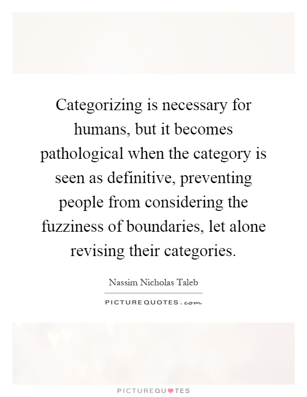 Categorizing is necessary for humans, but it becomes pathological when the category is seen as definitive, preventing people from considering the fuzziness of boundaries, let alone revising their categories Picture Quote #1
