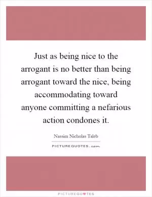 Just as being nice to the arrogant is no better than being arrogant toward the nice, being accommodating toward anyone committing a nefarious action condones it Picture Quote #1