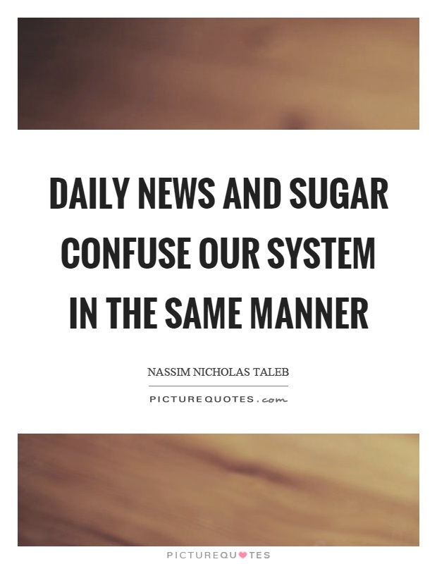 Daily news and sugar confuse our system in the same manner Picture Quote #1