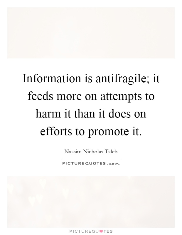 Information is antifragile; it feeds more on attempts to harm it than it does on efforts to promote it Picture Quote #1