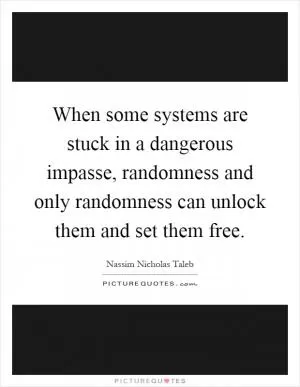 When some systems are stuck in a dangerous impasse, randomness and only randomness can unlock them and set them free Picture Quote #1