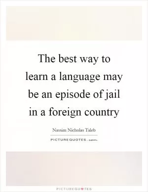 The best way to learn a language may be an episode of jail in a foreign country Picture Quote #1