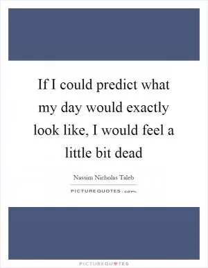 If I could predict what my day would exactly look like, I would feel a little bit dead Picture Quote #1