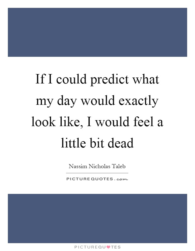 If I could predict what my day would exactly look like, I would feel a little bit dead Picture Quote #1