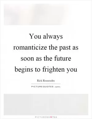 You always romanticize the past as soon as the future begins to frighten you Picture Quote #1