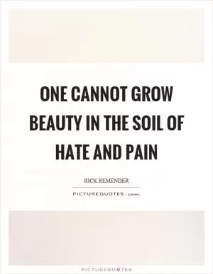 One cannot grow beauty in the soil of hate and pain Picture Quote #1