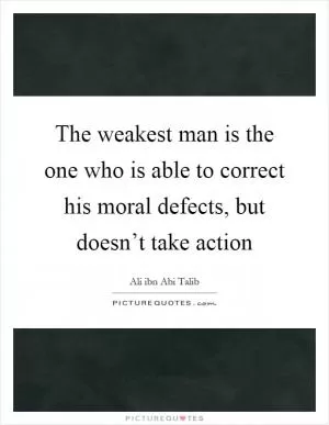 The weakest man is the one who is able to correct his moral defects, but doesn’t take action Picture Quote #1