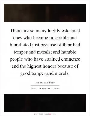 There are so many highly esteemed ones who became miserable and humiliated just because of their bad temper and morals; and humble people who have attained eminence and the highest honors because of good temper and morals Picture Quote #1