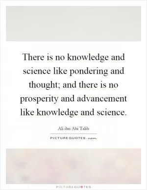 There is no knowledge and science like pondering and thought; and there is no prosperity and advancement like knowledge and science Picture Quote #1