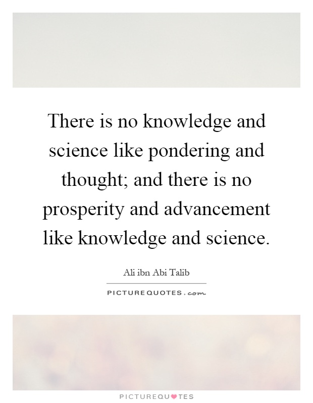 There is no knowledge and science like pondering and thought; and there is no prosperity and advancement like knowledge and science Picture Quote #1