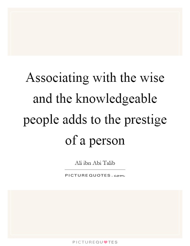 Associating with the wise and the knowledgeable people adds to the prestige of a person Picture Quote #1