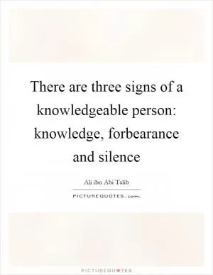 There are three signs of a knowledgeable person: knowledge, forbearance and silence Picture Quote #1