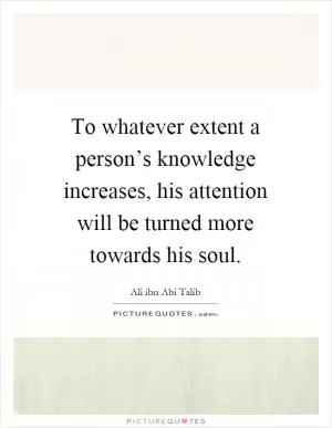 To whatever extent a person’s knowledge increases, his attention will be turned more towards his soul Picture Quote #1