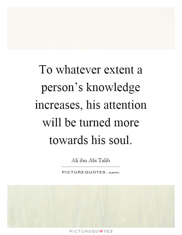 To whatever extent a person's knowledge increases, his attention will be turned more towards his soul Picture Quote #1