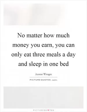 No matter how much money you earn, you can only eat three meals a day and sleep in one bed Picture Quote #1