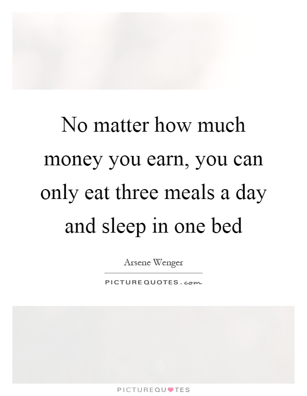 No matter how much money you earn, you can only eat three meals a day and sleep in one bed Picture Quote #1