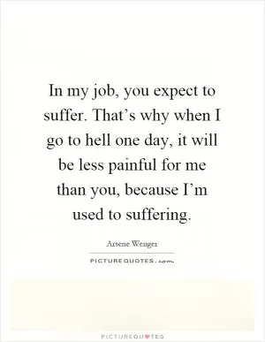 In my job, you expect to suffer. That’s why when I go to hell one day, it will be less painful for me than you, because I’m used to suffering Picture Quote #1