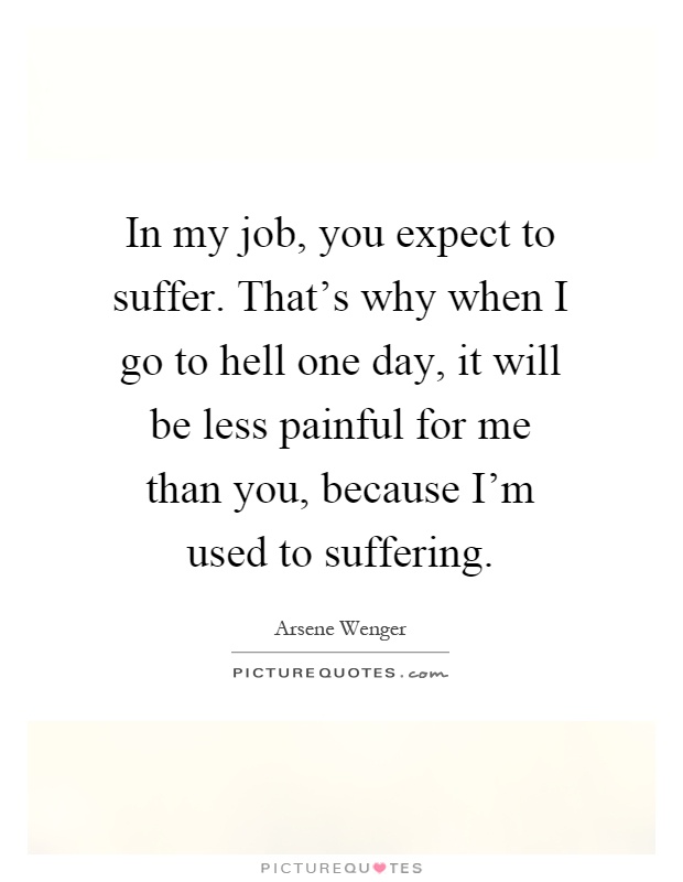 In my job, you expect to suffer. That's why when I go to hell one day, it will be less painful for me than you, because I'm used to suffering Picture Quote #1