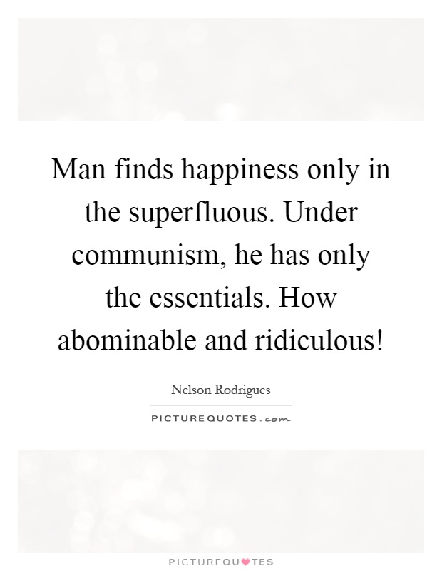 Man finds happiness only in the superfluous. Under communism, he has only the essentials. How abominable and ridiculous! Picture Quote #1