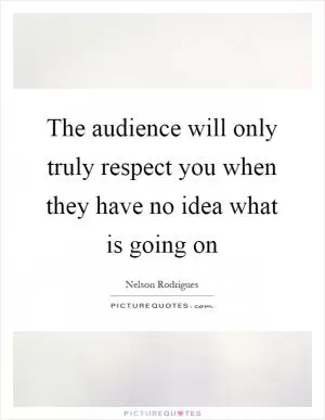 The audience will only truly respect you when they have no idea what is going on Picture Quote #1