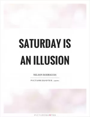 Saturday is an illusion Picture Quote #1