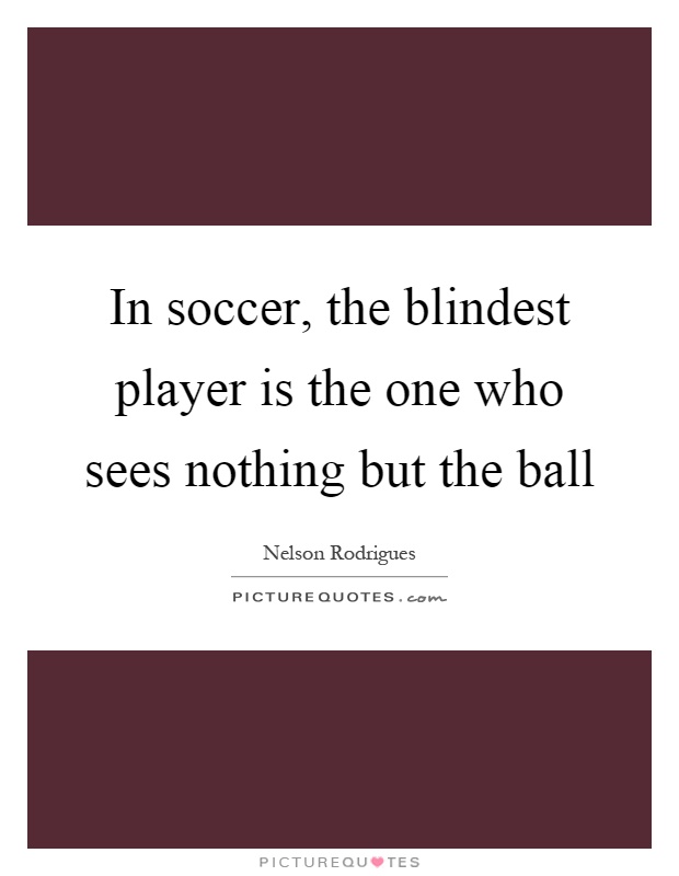 In soccer, the blindest player is the one who sees nothing but the ball Picture Quote #1
