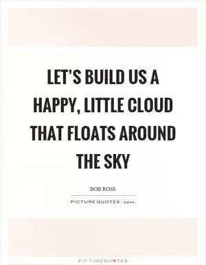 Let’s build us a happy, little cloud that floats around the sky Picture Quote #1