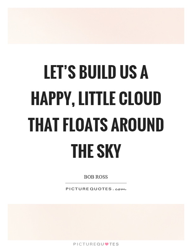 Let's build us a happy, little cloud that floats around the sky Picture Quote #1