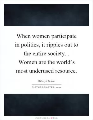 When women participate in politics, it ripples out to the entire society... Women are the world’s most underused resource Picture Quote #1