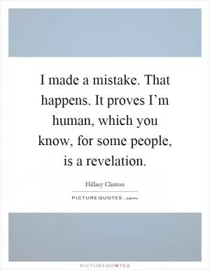 I made a mistake. That happens. It proves I’m human, which you know, for some people, is a revelation Picture Quote #1