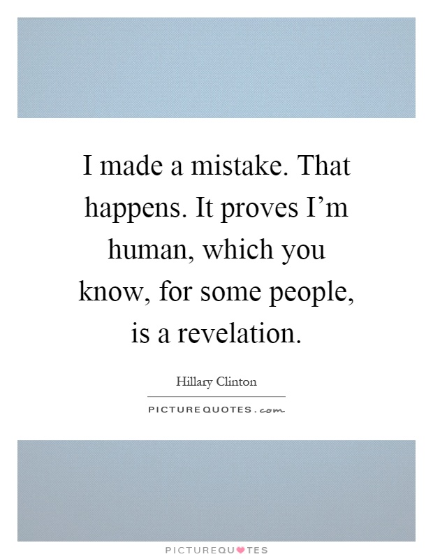 I made a mistake. That happens. It proves I'm human, which you know, for some people, is a revelation Picture Quote #1