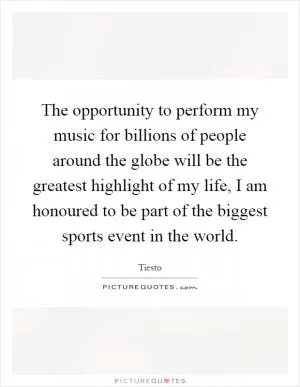 The opportunity to perform my music for billions of people around the globe will be the greatest highlight of my life, I am honoured to be part of the biggest sports event in the world Picture Quote #1