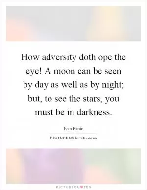 How adversity doth ope the eye! A moon can be seen by day as well as by night; but, to see the stars, you must be in darkness Picture Quote #1