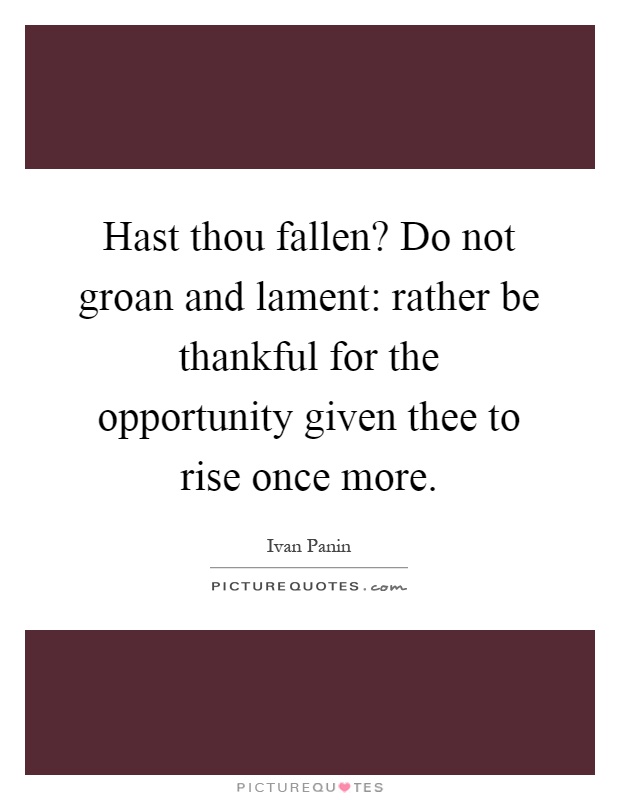 Hast thou fallen? Do not groan and lament: rather be thankful for the opportunity given thee to rise once more Picture Quote #1