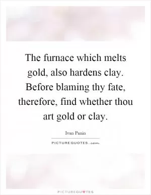 The furnace which melts gold, also hardens clay. Before blaming thy fate, therefore, find whether thou art gold or clay Picture Quote #1