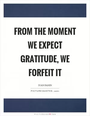From the moment we expect gratitude, we forfeit it Picture Quote #1
