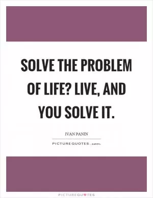 Solve the problem of life? Live, and you solve it Picture Quote #1