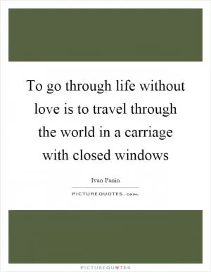 To go through life without love is to travel through the world in a carriage with closed windows Picture Quote #1