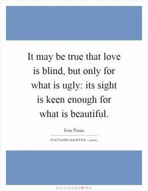 It may be true that love is blind, but only for what is ugly: its sight is keen enough for what is beautiful Picture Quote #1