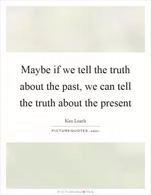 Maybe if we tell the truth about the past, we can tell the truth about the present Picture Quote #1