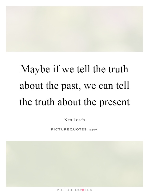 Maybe if we tell the truth about the past, we can tell the truth about the present Picture Quote #1