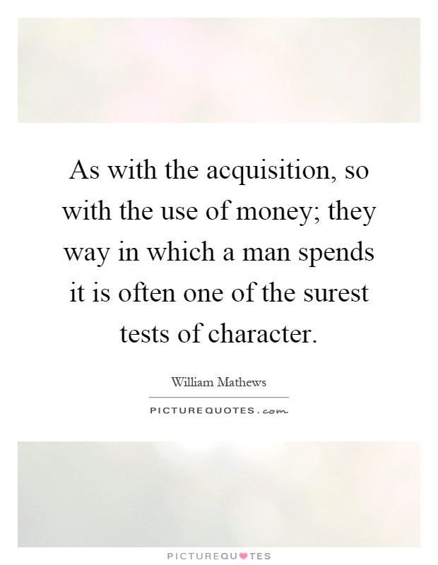 As with the acquisition, so with the use of money; they way in which a man spends it is often one of the surest tests of character Picture Quote #1