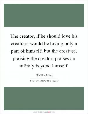 The creator, if he should love his creature, would be loving only a part of himself; but the creature, praising the creator, praises an infinity beyond himself Picture Quote #1