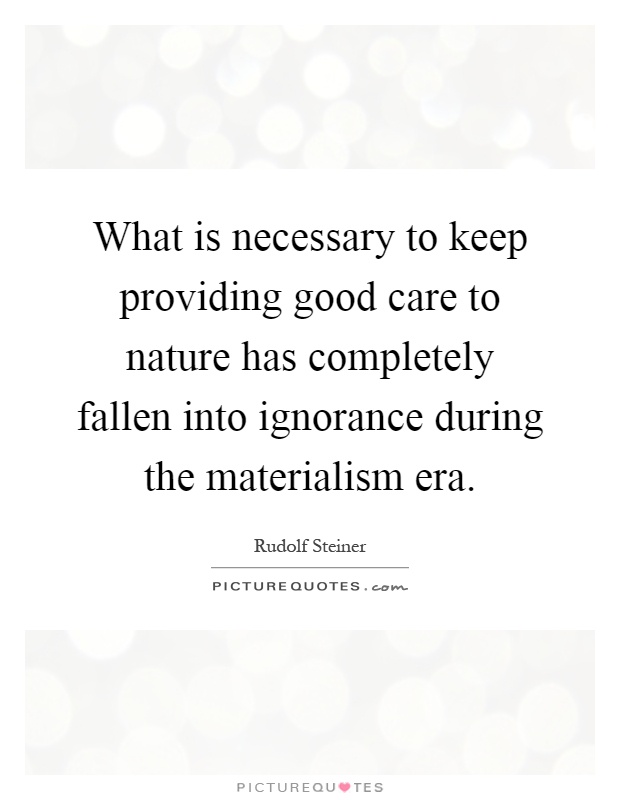 What is necessary to keep providing good care to nature has completely fallen into ignorance during the materialism era Picture Quote #1