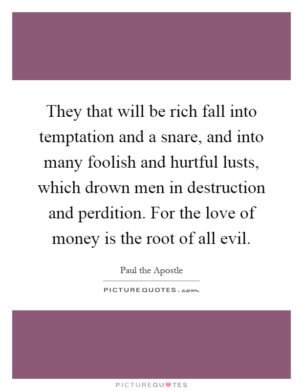They that will be rich fall into temptation and a snare, and into many foolish and hurtful lusts, which drown men in destruction and perdition. For the love of money is the root of all evil Picture Quote #1