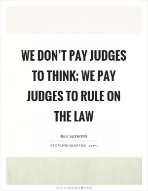 We don’t pay judges to think; we pay judges to rule on the law Picture Quote #1