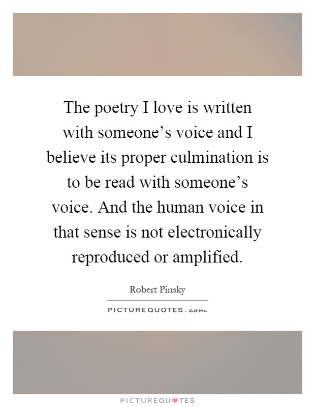 The poetry I love is written with someone's voice and I believe its proper culmination is to be read with someone's voice. And the human voice in that sense is not electronically reproduced or amplified Picture Quote #1