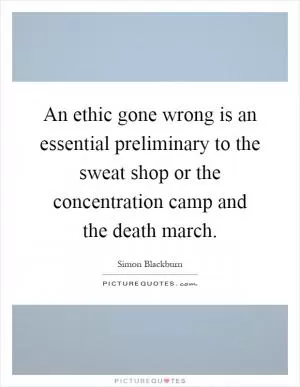 An ethic gone wrong is an essential preliminary to the sweat shop or the concentration camp and the death march Picture Quote #1